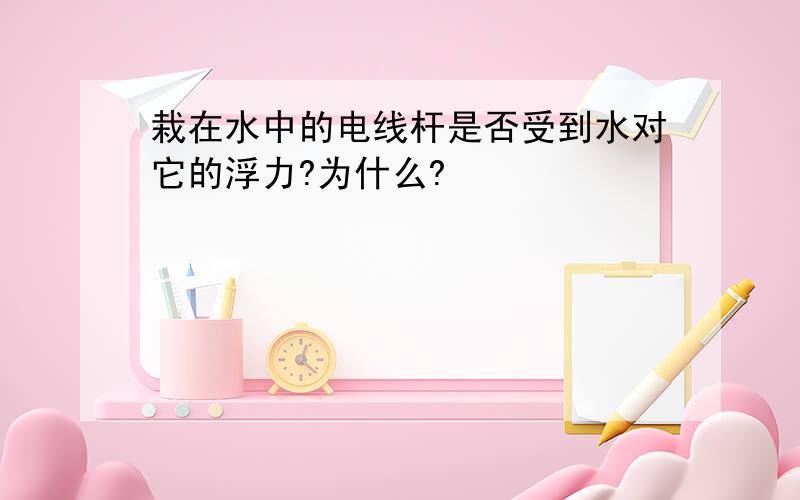 栽在水中的电线杆是否受到水对它的浮力?为什么?