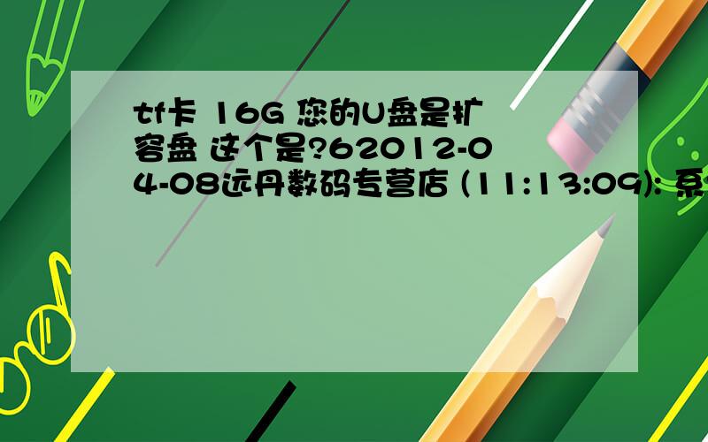 tf卡 16G 您的U盘是扩容盘 这个是?62012-04-08远丹数码专营店 (11:13:09): 系统提醒: 客服 远丹数码专营店 将为您服务本店包邮默认：中通快递,如需其它快递请补差价,当天6点发货,6点以后的次日发