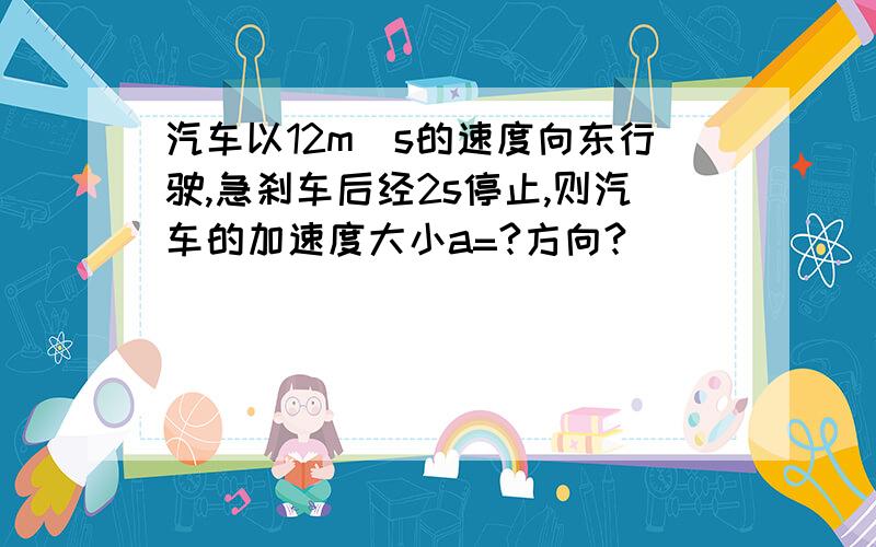 汽车以12m|s的速度向东行驶,急刹车后经2s停止,则汽车的加速度大小a=?方向?