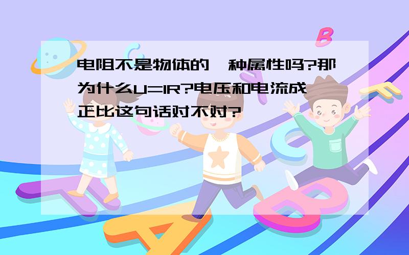 电阻不是物体的一种属性吗?那为什么U=IR?电压和电流成正比这句话对不对?