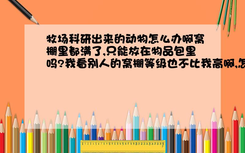 牧场科研出来的动物怎么办啊窝棚里都满了,只能放在物品包里吗?我看别人的窝棚等级也不比我高啊,怎么可以养在牧场呢,而我的就只能在物品包里吗