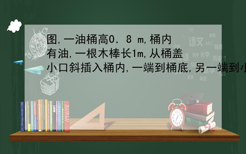 图,一油桶高0．8 m,桶内有油,一根木棒长1m,从桶盖小口斜插入桶内,一端到桶底,另一端到小口,抽出木棒