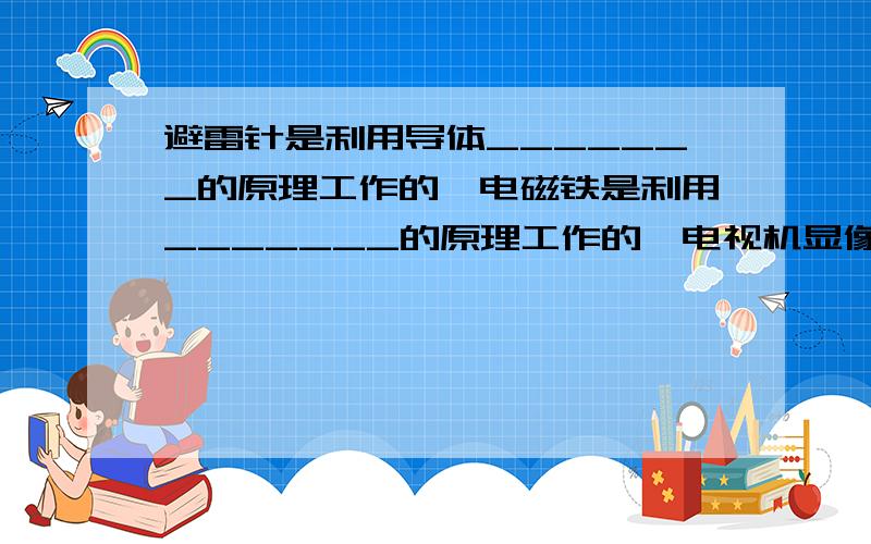 避雷针是利用导体_______的原理工作的,电磁铁是利用_______的原理工作的,电视机显像管就是利用了_______的原理,发电机是利用_______的原理工作的.（选填 静电感应 运动电荷在磁场中收到洛伦兹