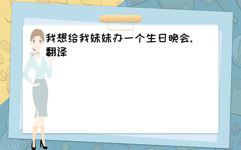 我想给我妹妹办一个生日晚会.翻译