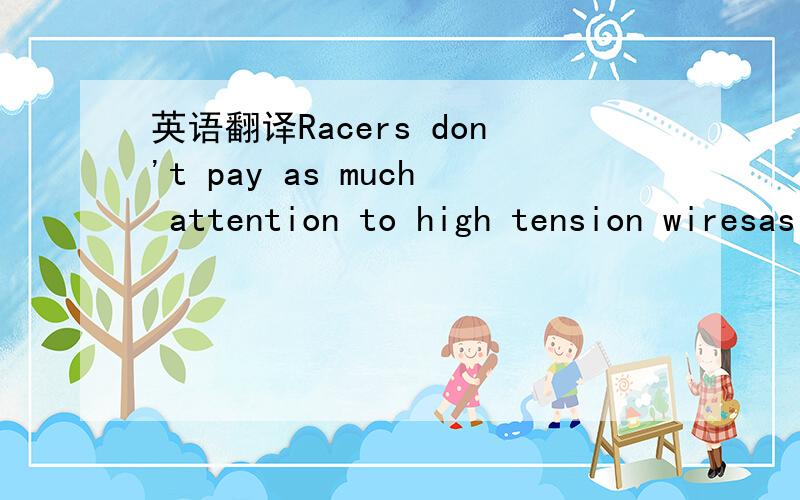 英语翻译Racers don't pay as much attention to high tension wiresas they should.Again,I made most of my recommendationsin Prepare to Win and nothing has changed-except thatpeople have started to run all of the plug leads in a bundle.You can't get