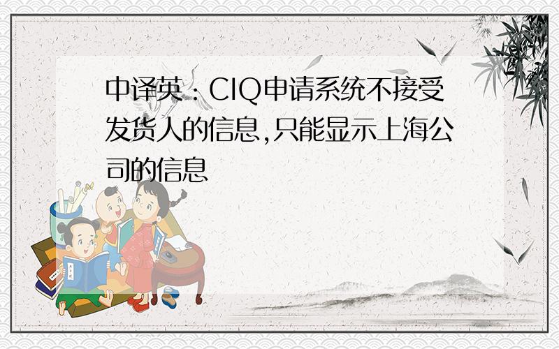 中译英：CIQ申请系统不接受发货人的信息,只能显示上海公司的信息