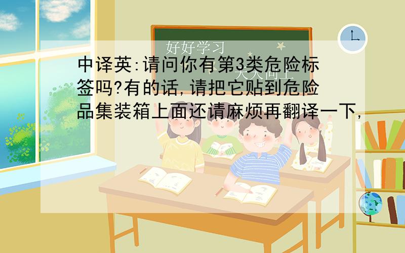 中译英:请问你有第3类危险标签吗?有的话,请把它贴到危险品集装箱上面还请麻烦再翻译一下,