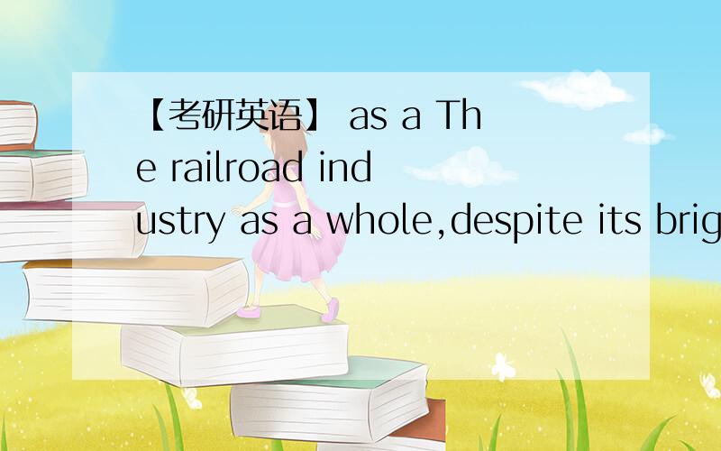 【考研英语】 as a The railroad industry as a whole,despite its brightening fortunes,still does not earn enough to cover the cost of the capital it must invest to keep up with its surging traffic.