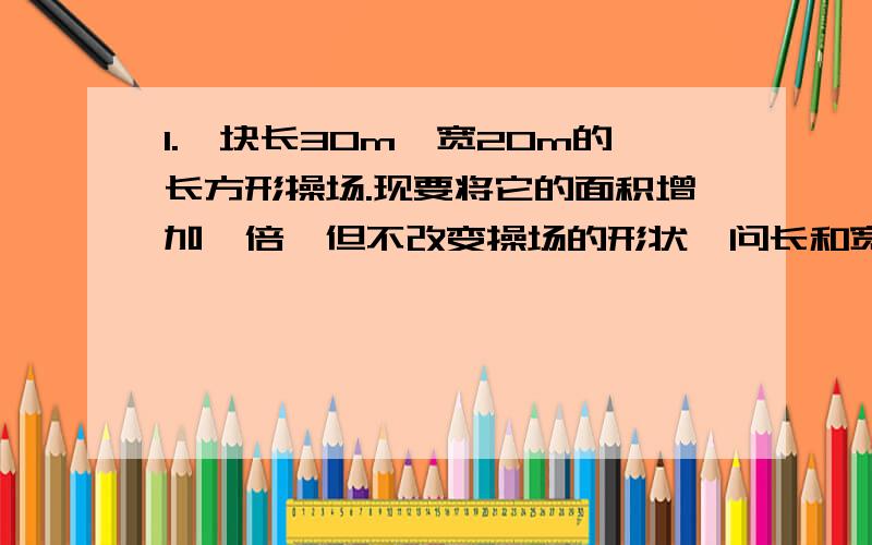 1.一块长30m,宽20m的长方形操场.现要将它的面积增加一倍,但不改变操场的形状,问长和宽应增加多少米?(精确到0.1m)2.用一根16m长的铁丝,能围成一个面积7m^2的矩形吗?能围成一个面积16m^2的矩形