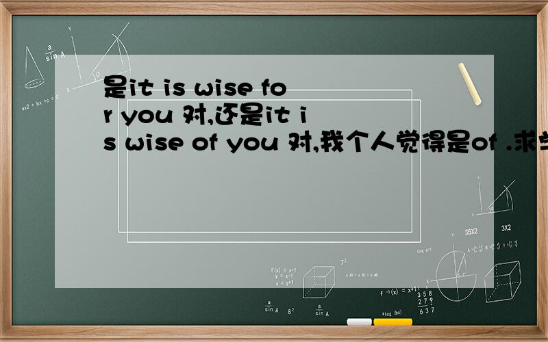 是it is wise for you 对,还是it is wise of you 对,我个人觉得是of .求学霸