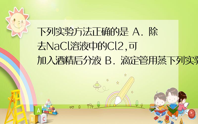 下列实验方法正确的是 A．除去NaCl溶液中的Cl2,可加入酒精后分液 B．滴定管用蒸下列实验方法正确的是A．除去NaCl溶液中的Cl2,可加入酒精后分液B．滴定管用蒸馏水洗净后,直接装入标准浓度