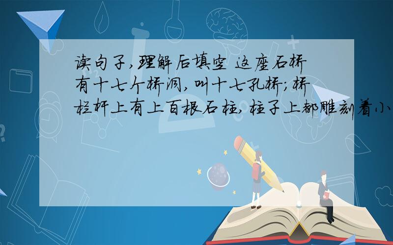 读句子,理解后填空 这座石桥有十七个桥洞,叫十七孔桥；桥栏杆上有上百根石柱,柱子上都雕刻着小狮子.这句话抓住了_____,_____和雕刻的____的特点,来具体描述_____.