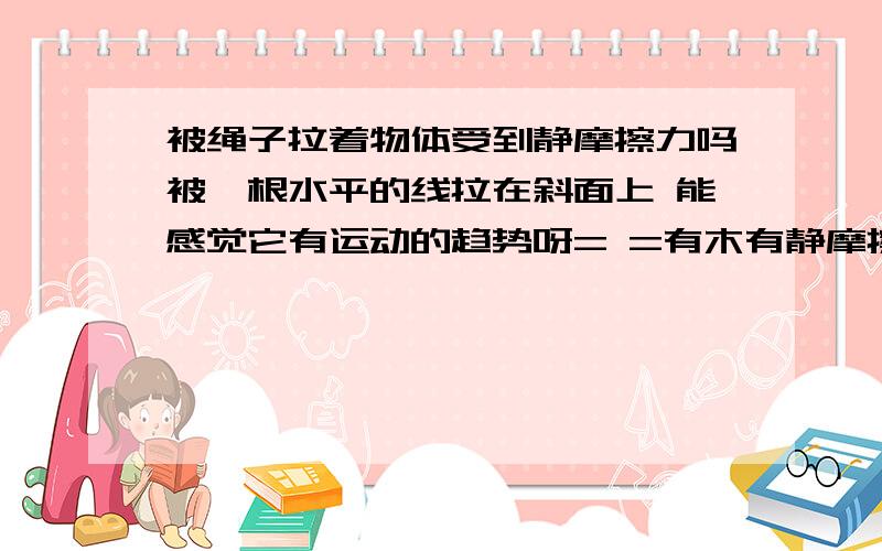 被绳子拉着物体受到静摩擦力吗被一根水平的线拉在斜面上 能感觉它有运动的趋势呀= =有木有静摩擦力呢还有一个物体被跟线斜拉着(也就是竖直偏30°) 物体静止在一个圆弧上 看上去有滚动