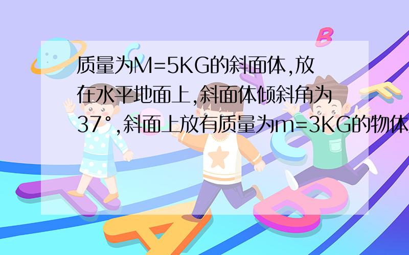 质量为M=5KG的斜面体,放在水平地面上,斜面体倾斜角为37°,斜面上放有质量为m=3KG的物体用水平力F推物体,两者一起沿水平地面匀速前进,斜面体与地面间的动摩擦因数μ=0.2 ,取G=10米每二次方秒,S