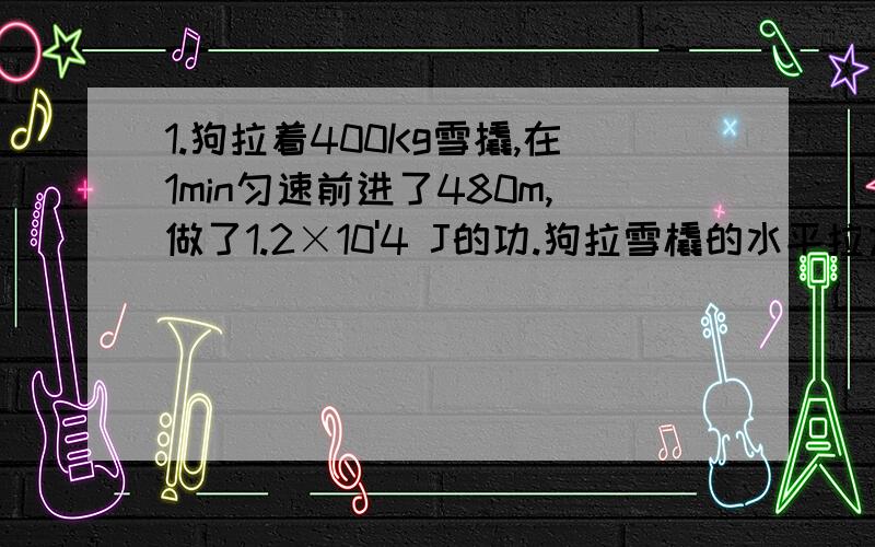 1.狗拉着400Kg雪撬,在1min匀速前进了480m,做了1.2×10'4 J的功.狗拉雪橇的水平拉力为 N.2.足球运动员用500N的力将重3N的足球踢出后,足球在草地上滚动了10 m,则运动员踢力做功为 （ ）A．5000 J B．30 J