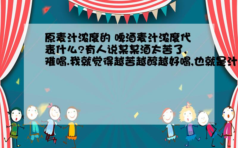 原麦汁浓度的 啤酒麦汁浓度代表什么?有人说某某酒太苦了,难喝.我就觉得越苦越醇越好喝,也就是汁够浓你意见如何?