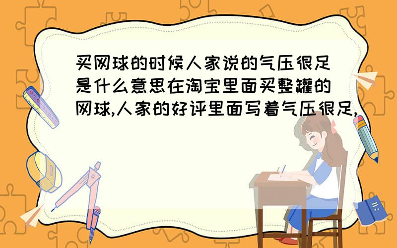 买网球的时候人家说的气压很足是什么意思在淘宝里面买整罐的网球,人家的好评里面写着气压很足,