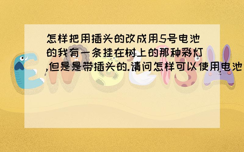 怎样把用插头的改成用5号电池的我有一条挂在树上的那种彩灯,但是是带插头的.请问怎样可以使用电池使它发光?市面上有没卖移动插座?就是可以冲完电后把插头插进去就可以用了.