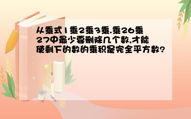 从乘式1乘2乘3乘.乘26乘27中最少要删除几个数,才能使剩下的数的乘积是完全平方数?