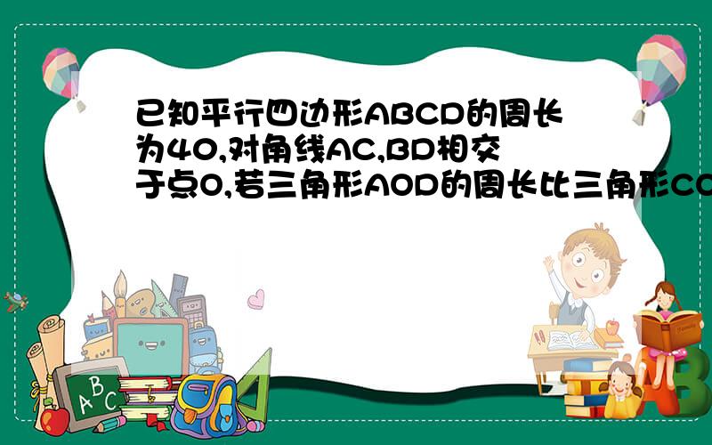 已知平行四边形ABCD的周长为40,对角线AC,BD相交于点O,若三角形AOD的周长比三角形COD的周长少4,则AB=