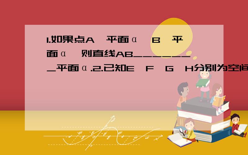 1.如果点A∈平面α,B∈平面α,则直线AB_______平面α.2.已知E、F、G、H分别为空间四边形ABCD的中点,则四边形EFGH的形状是______