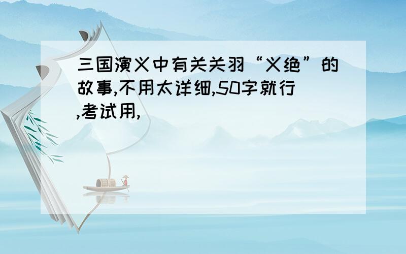 三国演义中有关关羽“义绝”的故事,不用太详细,50字就行,考试用,