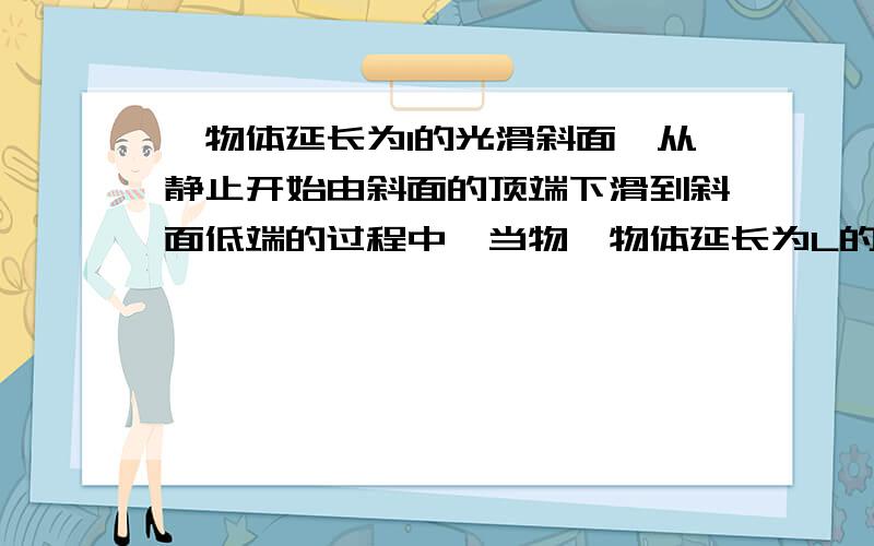 一物体延长为l的光滑斜面,从静止开始由斜面的顶端下滑到斜面低端的过程中,当物一物体延长为L的光滑斜面,从静止开始由斜面的顶端下滑到斜面低端的过程中,当物体下滑的时间为到达末端