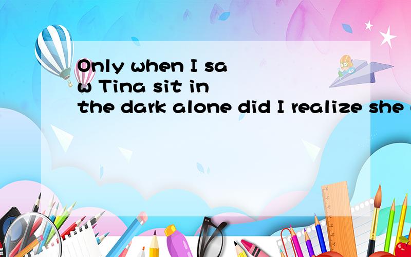 Only when I saw Tina sit in the dark alone did I realize she was unhappy.did为什么要放在 I 的前面?