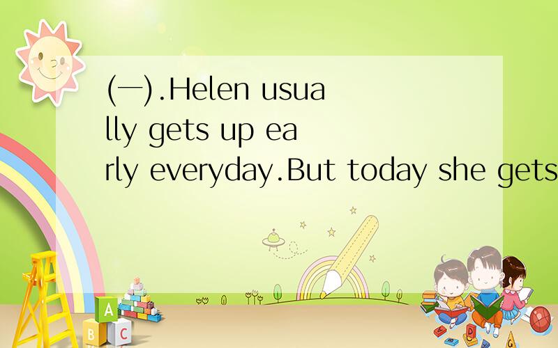 (一).Helen usually gets up early everyday.But today she gets up very late in the morning.So she has no一).Helen usually gets up early everyday.But today she gets up very late in the morning.So she has no time for breakfast.She goes to school at abo