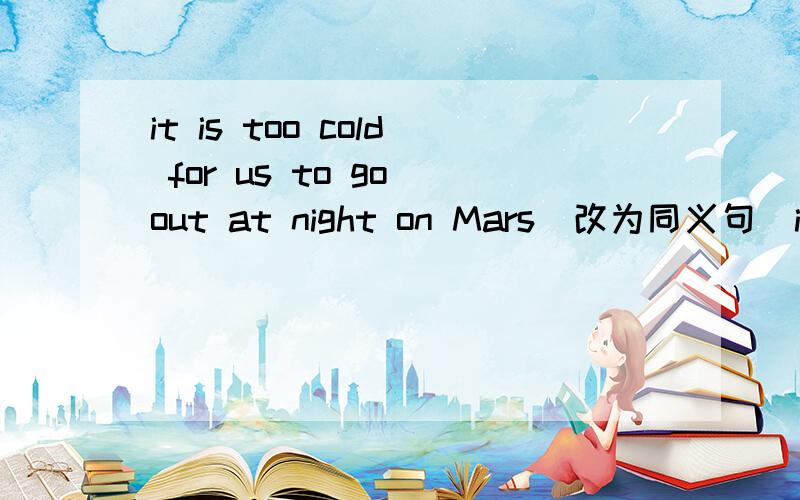 it is too cold for us to go out at night on Mars（改为同义句）it is so cold that________________________________________