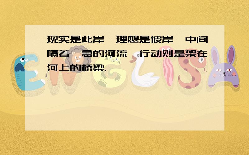 现实是此岸,理想是彼岸,中间隔着湍急的河流,行动则是架在河上的桥梁.