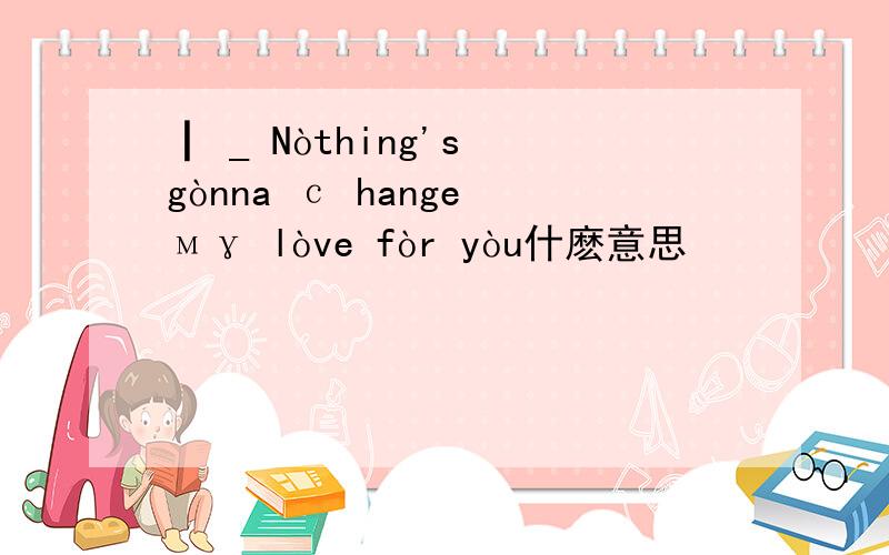 ┃ _ Nòthing's gònna с hange мγ lòve fòr yòu什麽意思