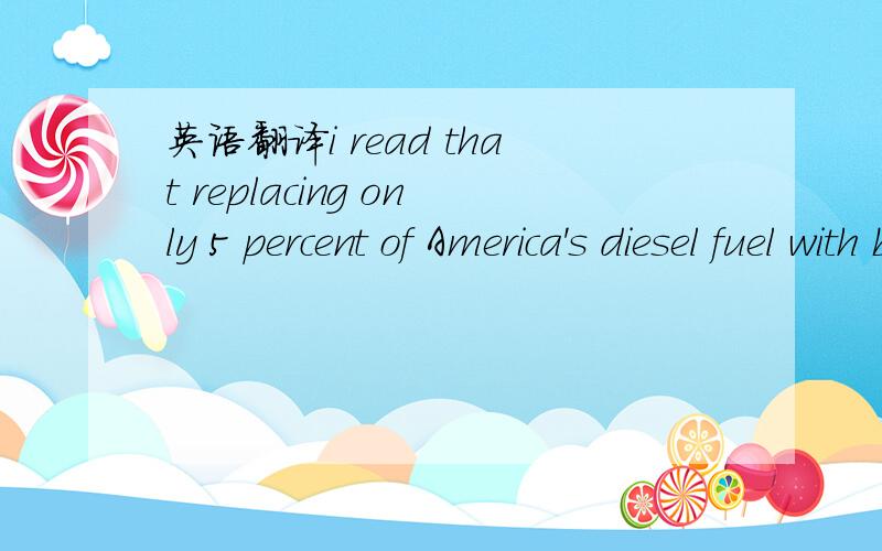 英语翻译i read that replacing only 5 percent of America's diesel fuel with biodiesel would require using 60 percent of today's soy crops