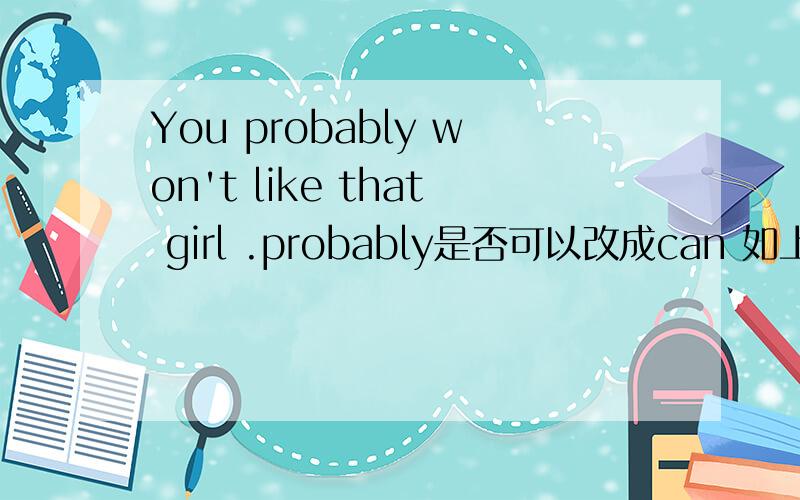 You probably won't like that girl .probably是否可以改成can 如上 忽然看到这个句子 想知道是否可以用can