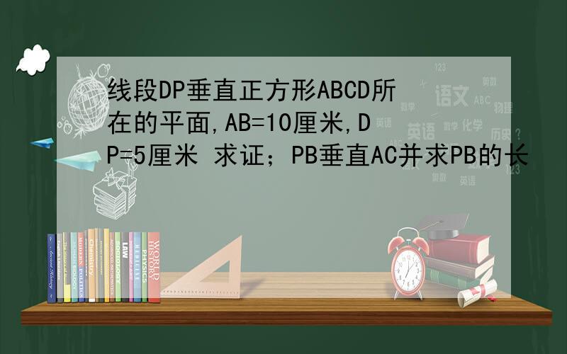 线段DP垂直正方形ABCD所在的平面,AB=10厘米,DP=5厘米 求证；PB垂直AC并求PB的长