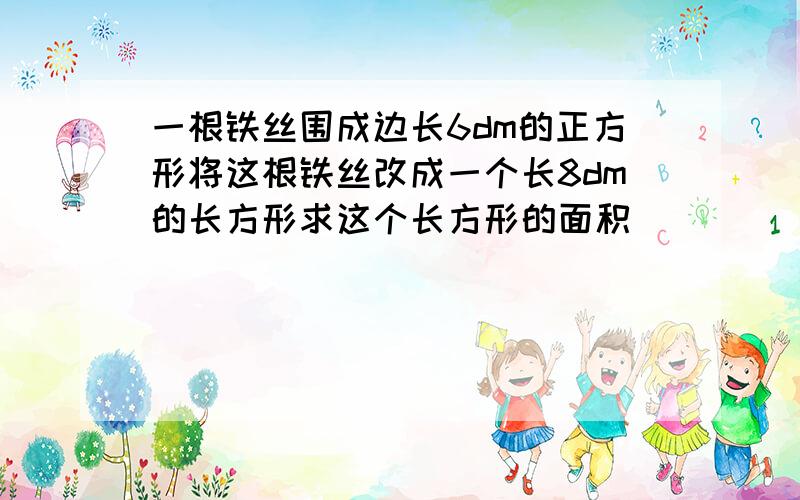 一根铁丝围成边长6dm的正方形将这根铁丝改成一个长8dm的长方形求这个长方形的面积