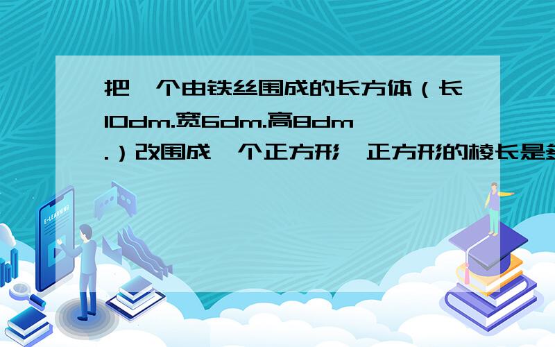 把一个由铁丝围成的长方体（长10dm.宽6dm.高8dm.）改围成一个正方形,正方形的棱长是多少?