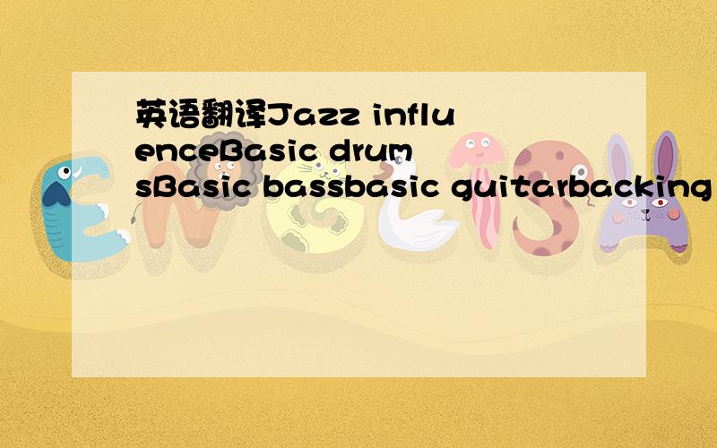 英语翻译Jazz influenceBasic drumsBasic bassbasic guitarbacking vocalsambitionuptempofunky influenceharmony guitarsrap influencebackwards guitar moody introdistorted guitarpunk influenceacoustic sectioncliched lyricspartyingpoliticsfantasyfamtasyf