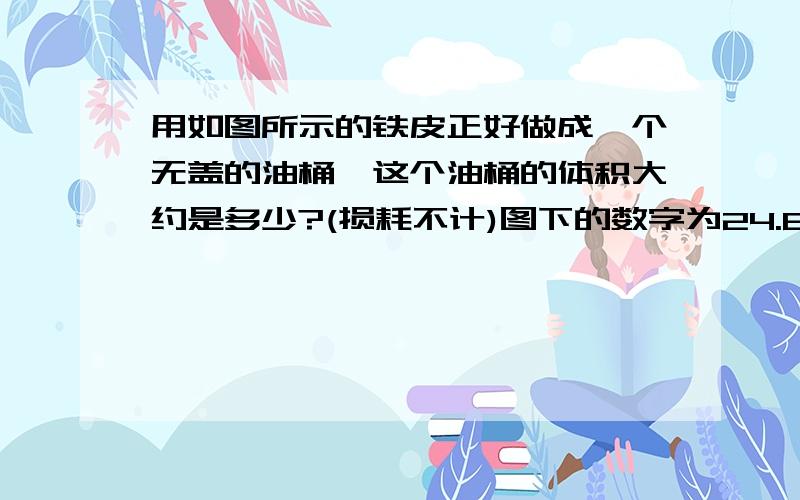 用如图所示的铁皮正好做成一个无盖的油桶,这个油桶的体积大约是多少?(损耗不计)图下的数字为24.84dm