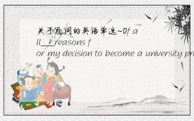 关于冠词的英语单选~Of all___reasons for my decision to become a university professor,my father's advice was___most important one.A.the;aB.\;aC.\;theD.the;the第一个空到底是特指还是泛指?