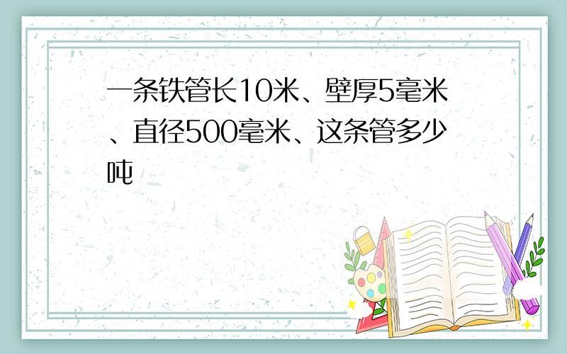 一条铁管长10米、壁厚5毫米、直径500毫米、这条管多少吨