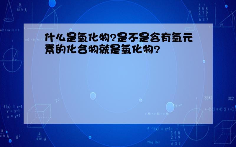 什么是氧化物?是不是含有氧元素的化合物就是氧化物?