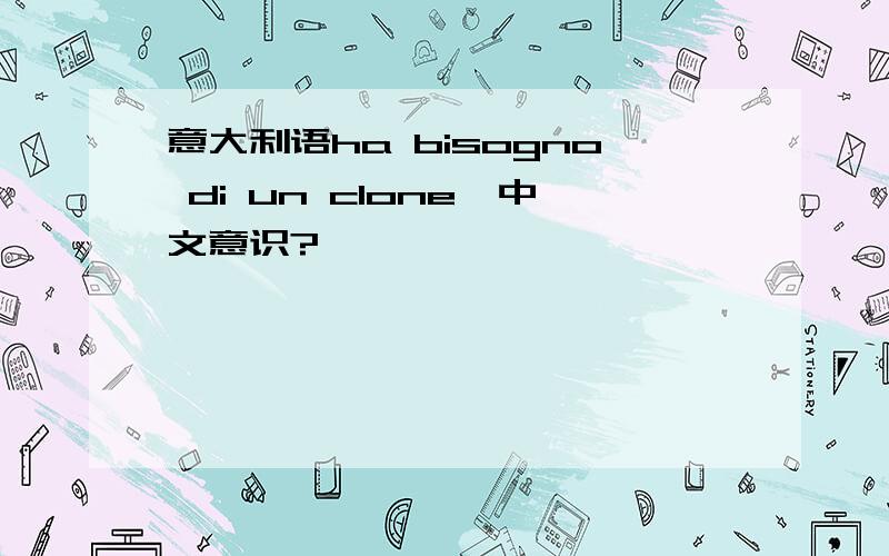 意大利语ha bisogno di un clone,中文意识?