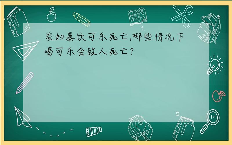 农妇暴饮可乐死亡,哪些情况下喝可乐会致人死亡?