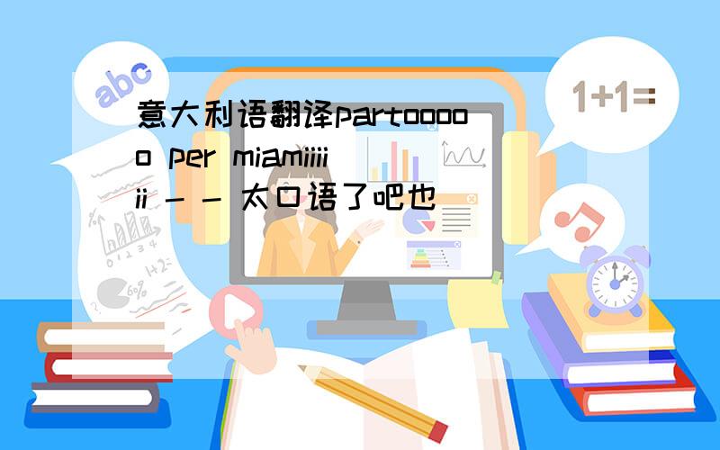 意大利语翻译partooooo per miamiiiiii - - 太口语了吧也