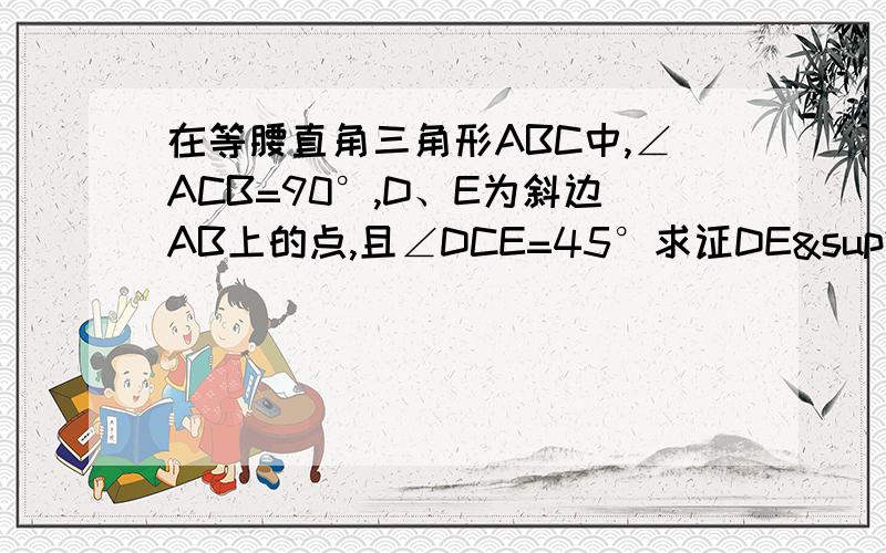 在等腰直角三角形ABC中,∠ACB=90°,D、E为斜边AB上的点,且∠DCE=45°求证DE²=AD²+BE².