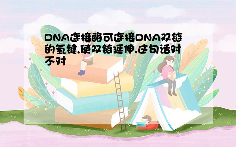 DNA连接酶可连接DNA双链的氢键,使双链延伸.这句话对不对