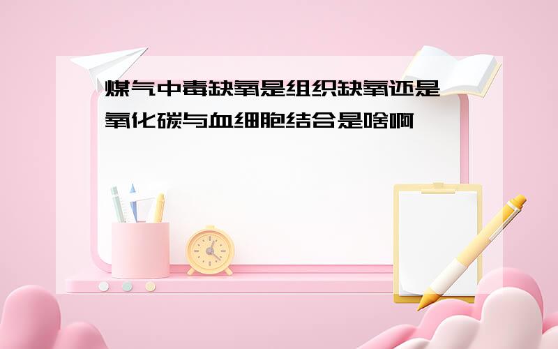 煤气中毒缺氧是组织缺氧还是一氧化碳与血细胞结合是啥啊