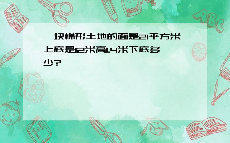 一块梯形土地的面是21平方米上底是12米高1.4米下底多少?