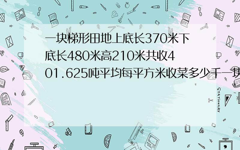 一块梯形田地上底长370米下底长480米高210米共收401.625吨平均每平方米收菜多少千一块梯形田地上底长370米下底长480米高210米共收401.625吨平均每平方米收菜多少千克